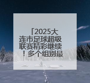 2025大连市足球超级联赛精彩继续！多个组别最新战报