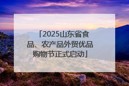 2025山东省食品、农产品外贸优品购物节正式启动