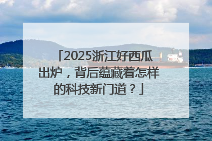 2025浙江好西瓜出炉，背后蕴藏着怎样的科技新门道？