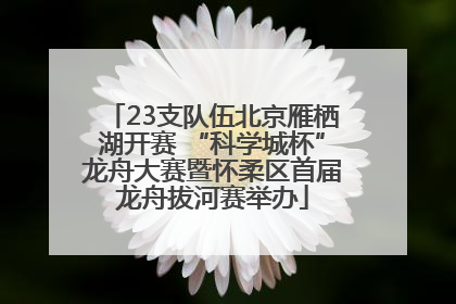 23支队伍北京雁栖湖开赛 “科学城杯”龙舟大赛暨怀柔区首届龙舟拔河赛举办