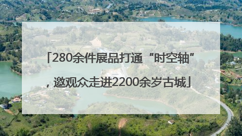 280余件展品打通“时空轴”，邀观众走进2200余岁古城