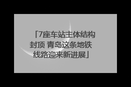 7座车站主体结构封顶 青岛这条地铁线路迎来新进展