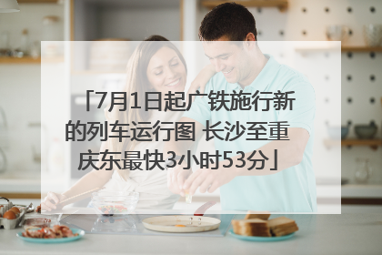 7月1日起广铁施行新的列车运行图 长沙至重庆东最快3小时53分