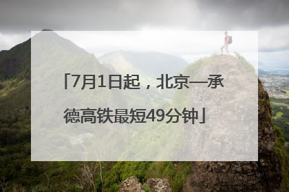 7月1日起，北京—承德高铁最短49分钟