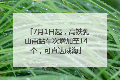 7月1日起，高铁乳山南站车次增加至14个，可直达威海