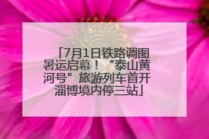 7月1日铁路调图暑运启幕！“泰山黄河号”旅游列车首开 淄博境内停三站