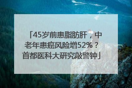 45岁前患脂肪肝，中老年患癌风险增52%？首都医科大研究敲警钟