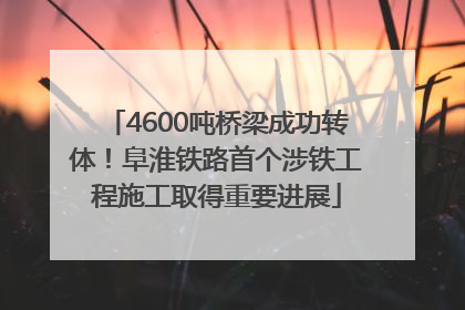 4600吨桥梁成功转体！阜淮铁路首个涉铁工程施工取得重要进展