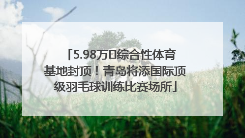 5.98万㎡综合性体育基地封顶！青岛将添国际顶级羽毛球训练比赛场所