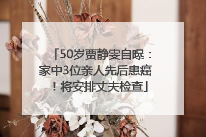 50岁贾静雯自曝：家中3位亲人先后患癌！将安排丈夫检查