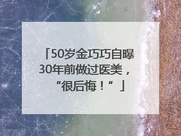 50岁金巧巧自曝30年前做过医美，“很后悔！”