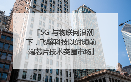 5G 与物联网浪潮下，飞骧科技以射频前端芯片技术突围市场