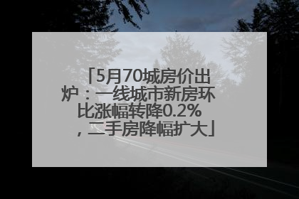 5月70城房价出炉：一线城市新房环比涨幅转降0.2%，二手房降幅扩大