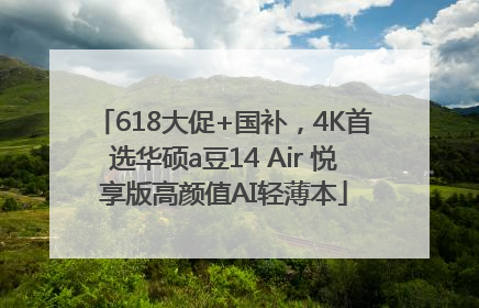 618大促+国补，4K首选华硕a豆14 Air 悦享版高颜值AI轻薄本