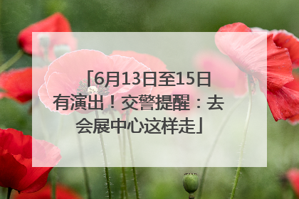 6月13日至15日有演出！交警提醒：去会展中心这样走