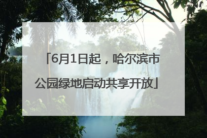 6月1日起，哈尔滨市公园绿地启动共享开放