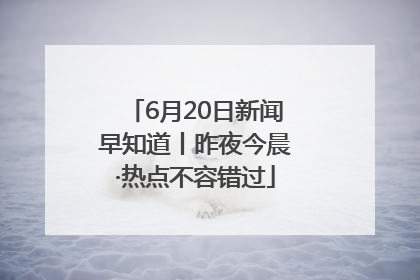 6月20日新闻早知道丨昨夜今晨·热点不容错过