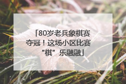 80岁老兵象棋赛夺冠！这场小区比赛“棋”乐融融