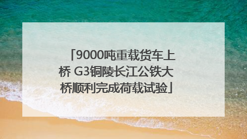 9000吨重载货车上桥 G3铜陵长江公铁大桥顺利完成荷载试验