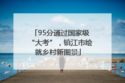 95分通过国家级“大考”，镇江市绘就乡村新图景