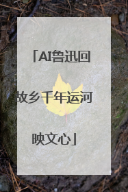 AI鲁迅回故乡千年运河映文心