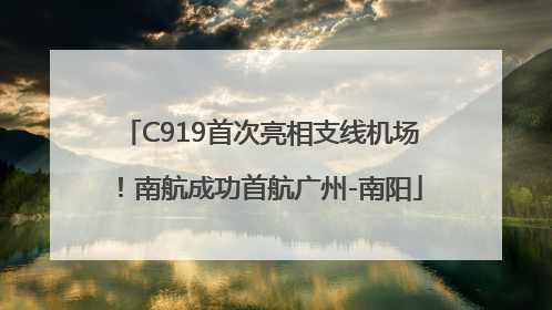 C919首次亮相支线机场！南航成功首航广州-南阳