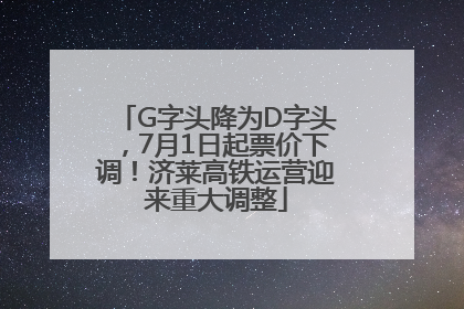 G字头降为D字头，7月1日起票价下调！济莱高铁运营迎来重大调整
