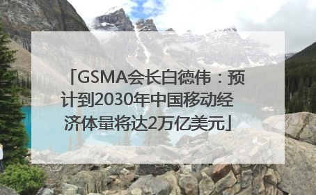 GSMA会长白德伟：预计到2030年中国移动经济体量将达2万亿美元