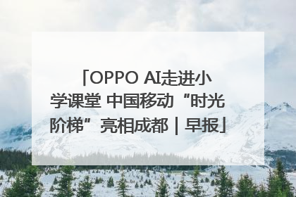 OPPO AI走进小学课堂 中国移动“时光阶梯”亮相成都｜早报