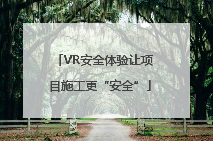 VR安全体验让项目施工更“安全”